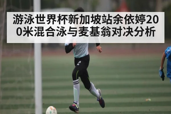 游泳世界杯新加坡站余依婷200米混合泳与麦基翁对决分析
