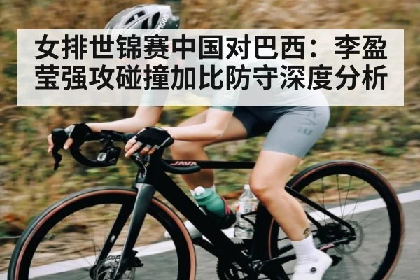 女排世锦赛中国对巴西:李盈莹强攻碰撞加比防守深度分析