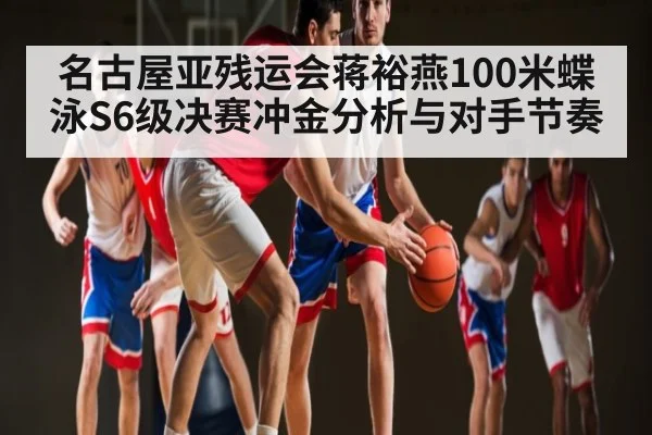 名古屋亚残运会蒋裕燕100米蝶泳S6级决赛冲金分析与对手节奏