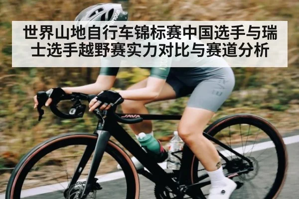 世界山地自行车锦标赛中国选手与瑞士选手越野赛实力对比与赛道分析